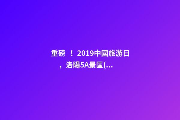 重磅！2019中國旅游日，洛陽5A景區(qū)白云免費(fèi)請你游山玩水！